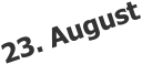 23. August